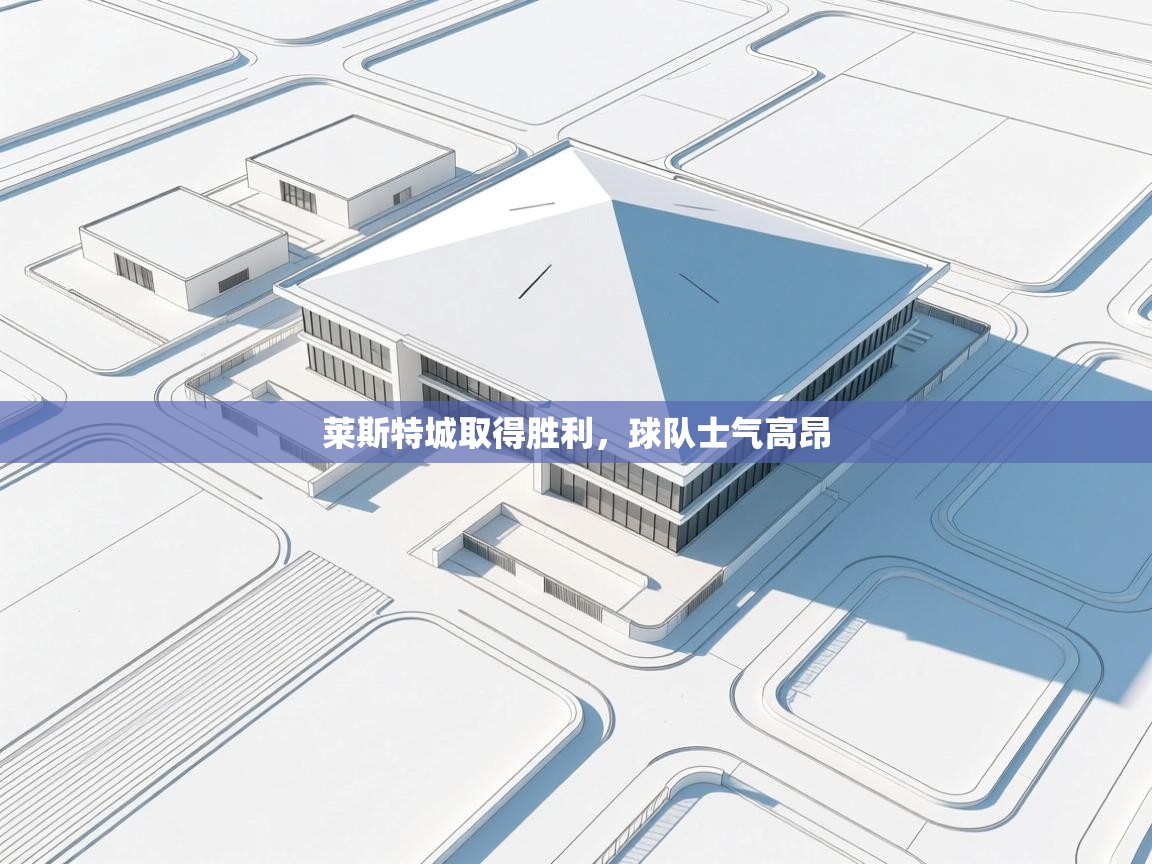 云开体育官方app下载-莱斯特城取得胜利,球队士气高昂  第3张