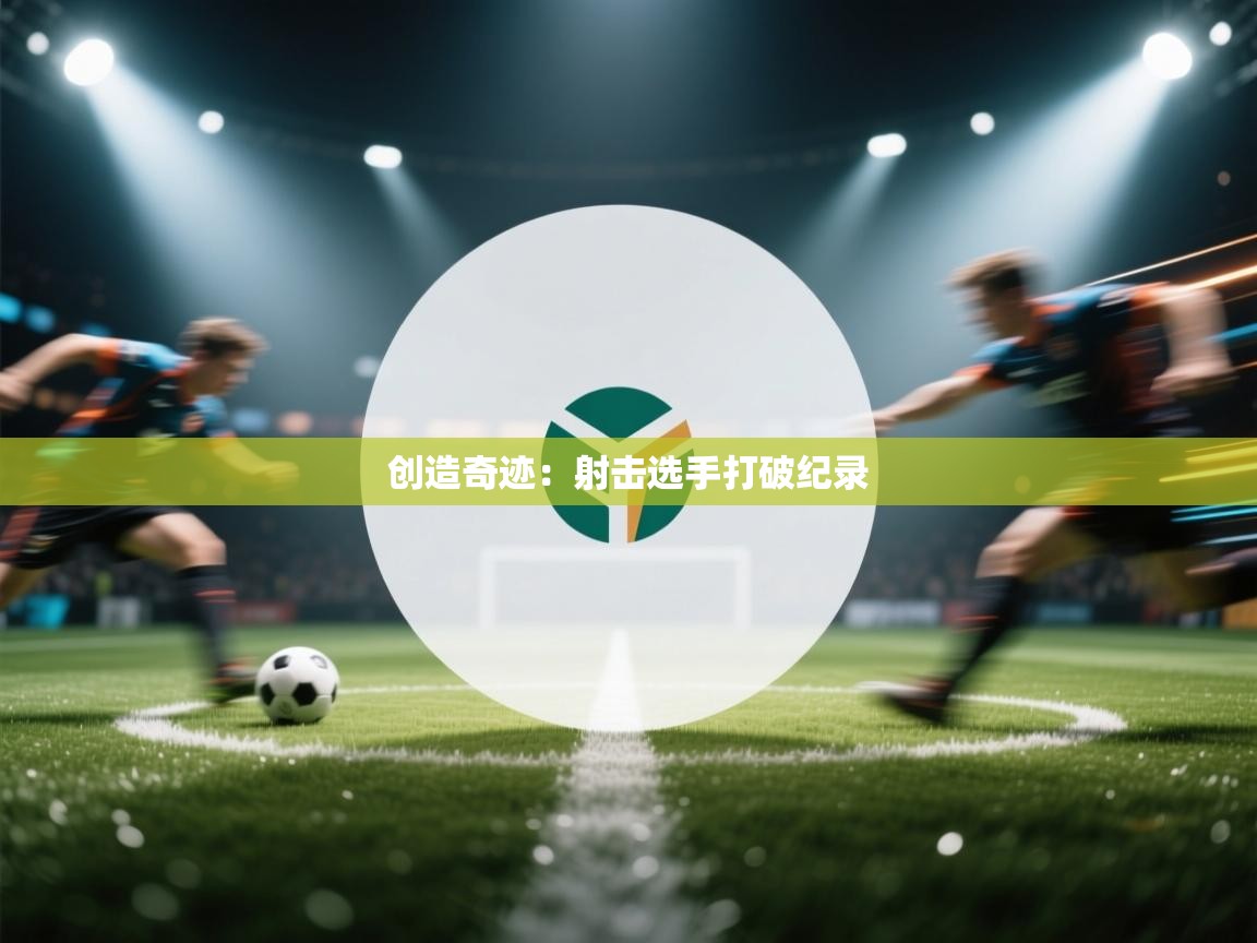 云开体育入口-创造奇迹:射击选手打破纪录  第2张