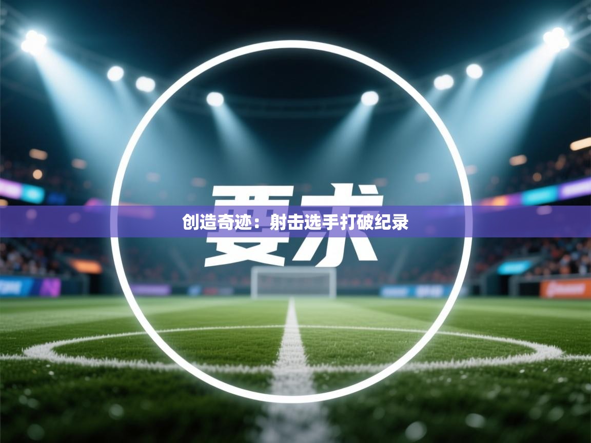 云开体育入口-创造奇迹:射击选手打破纪录  第4张