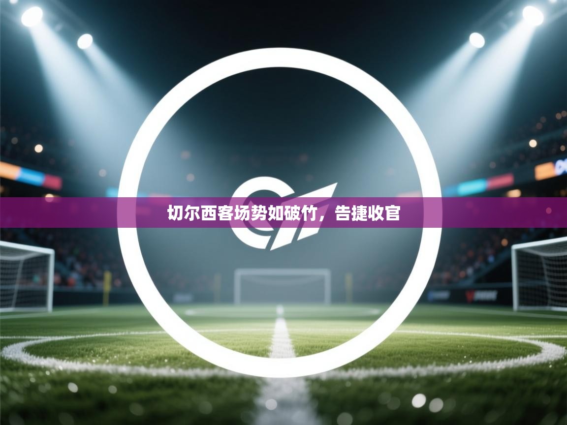 开云体育入口下载-切尔西客场势如破竹，告捷收官  第4张