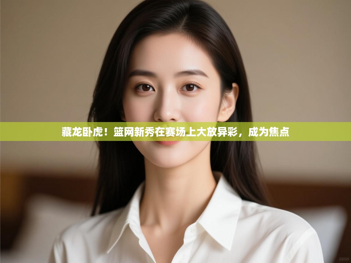 云开体育app官网入口-藏龙卧虎！篮网新秀在赛场上大放异彩，成为焦点