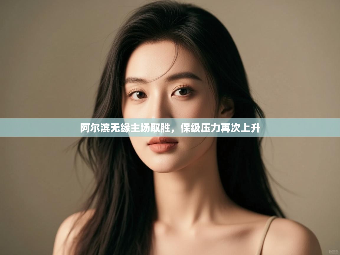 开云体育app评价-阿尔滨无缘主场取胜，保级压力再次上升