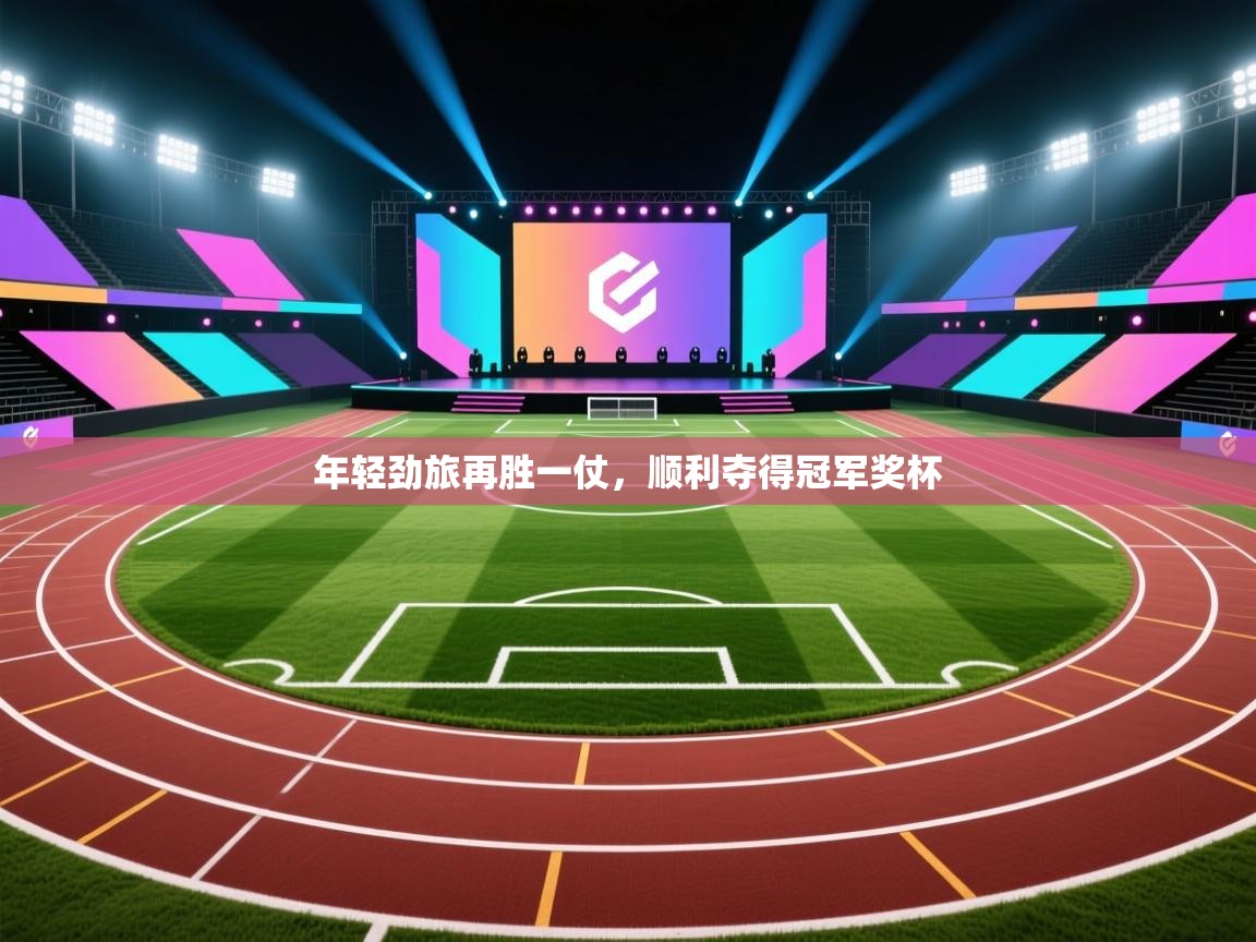 云开体育官网-年轻劲旅再胜一仗，顺利夺得冠军奖杯  第4张