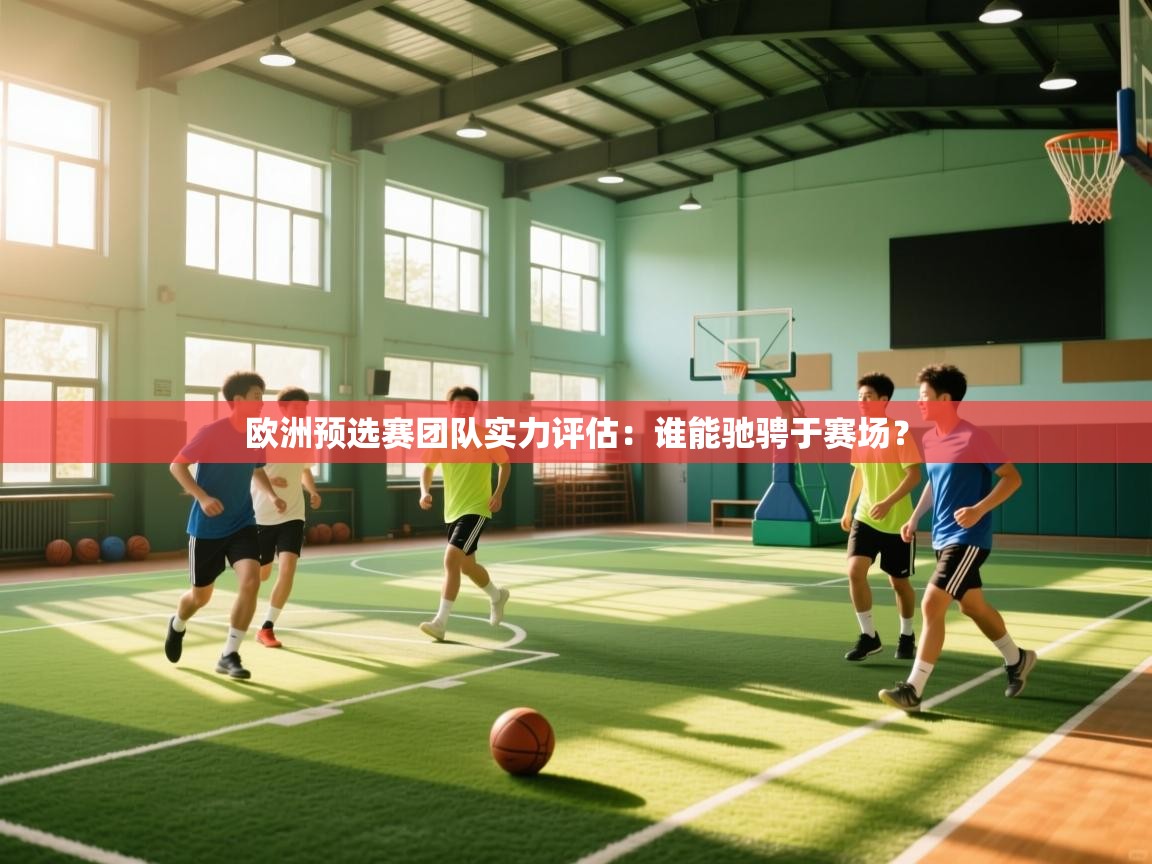 开云体育PC版网页版登录-欧洲预选赛团队实力评估：谁能驰骋于赛场？  第3张