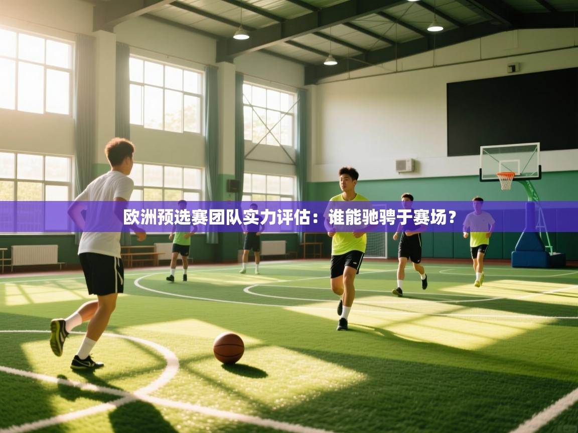 开云体育PC版网页版登录-欧洲预选赛团队实力评估：谁能驰骋于赛场？  第2张