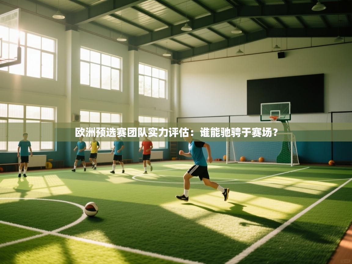 开云体育PC版网页版登录-欧洲预选赛团队实力评估：谁能驰骋于赛场？  第4张
