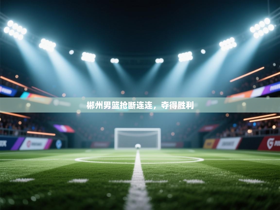 云开体育官网-郴州男篮抢断连连，夺得胜利