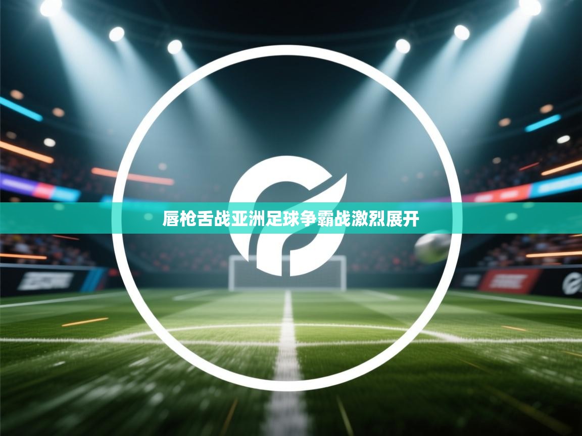 开运体育入口-唇枪舌战亚洲足球争霸战激烈展开 第3张