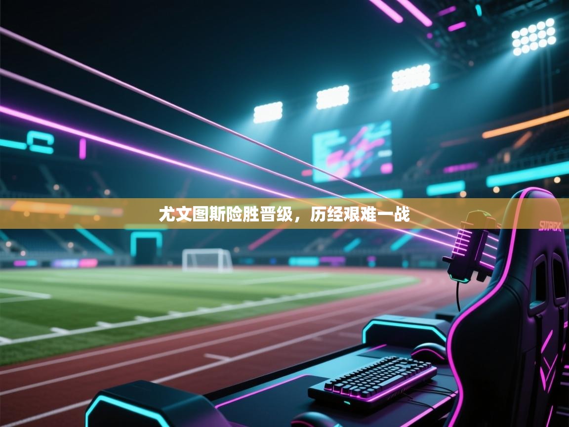 开云体育苹果版下载-尤文图斯险胜晋级，历经艰难一战  第3张