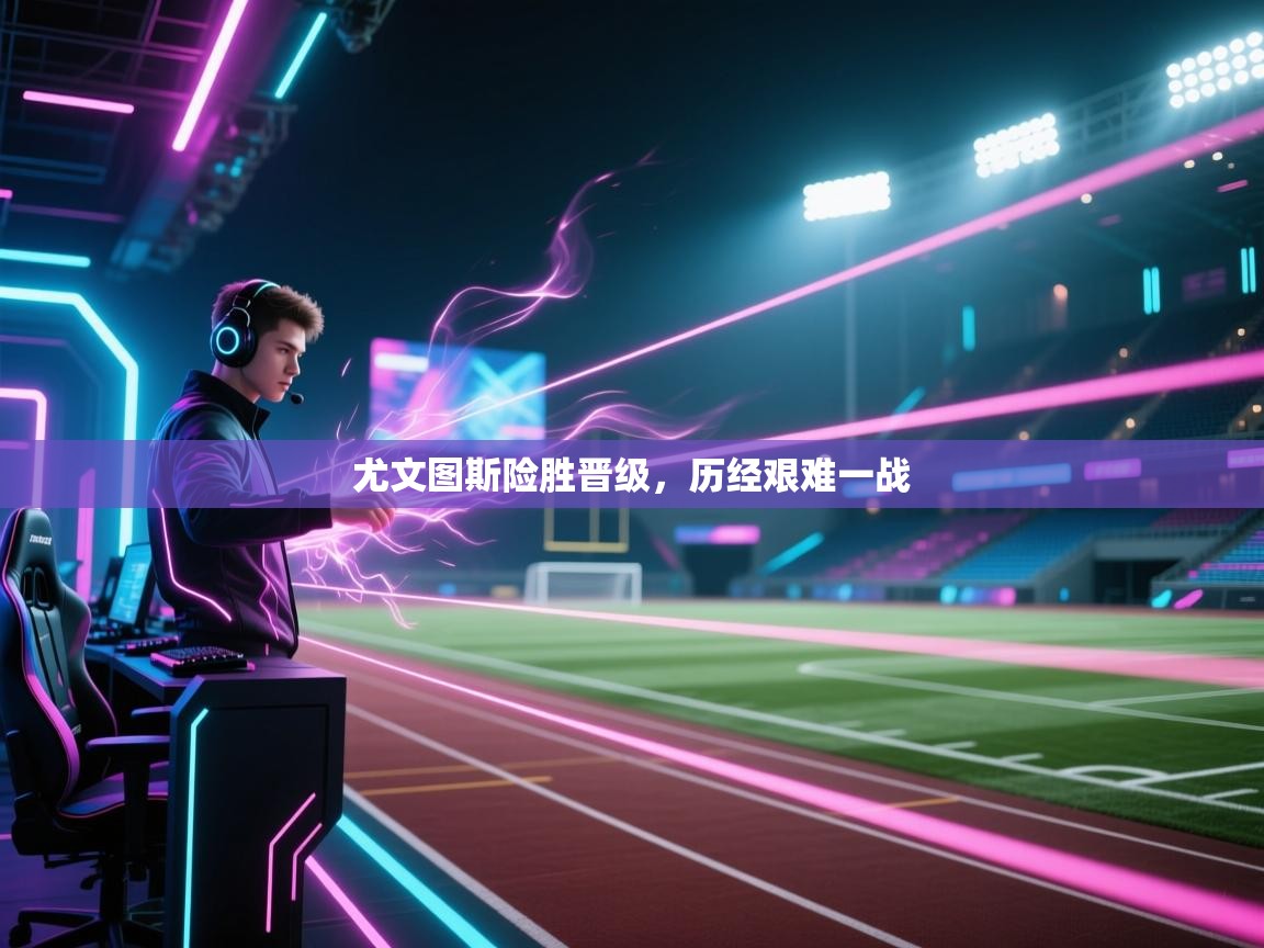 开云体育苹果版下载-尤文图斯险胜晋级，历经艰难一战  第4张